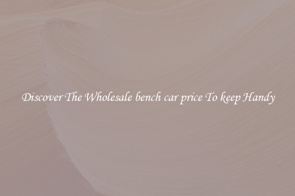Discover The Wholesale bench car price To keep Handy