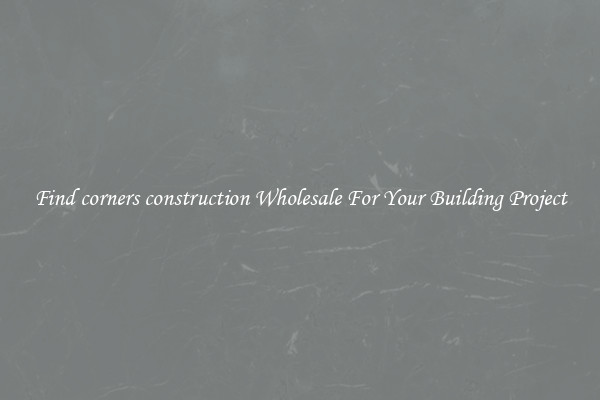 Find corners construction Wholesale For Your Building Project