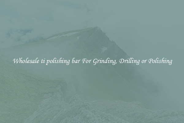 Wholesale ti polishing bar For Grinding, Drilling or Polishing