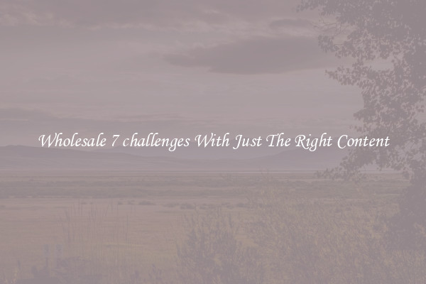 Wholesale 7 challenges With Just The Right Content