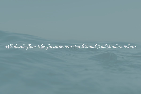 Wholesale floor tiles factories For Traditional And Modern Floors