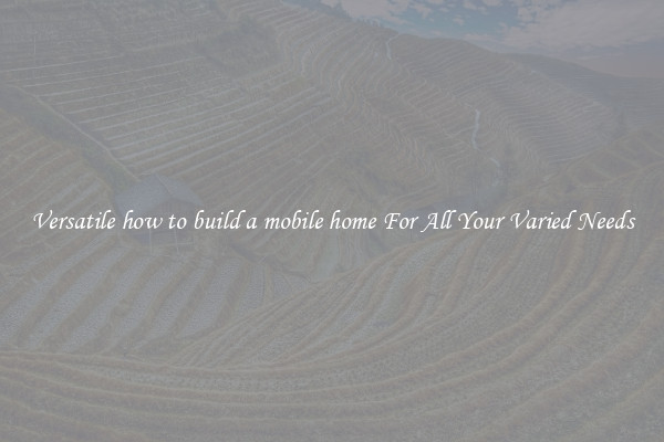 Versatile how to build a mobile home For All Your Varied Needs