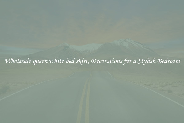 Wholesale queen white bed skirt, Decorations for a Stylish Bedroom