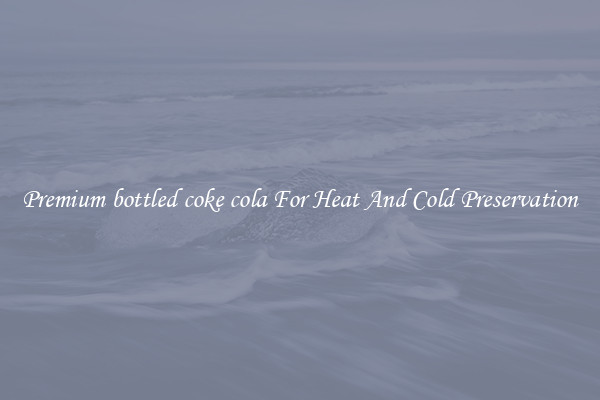Premium bottled coke cola For Heat And Cold Preservation