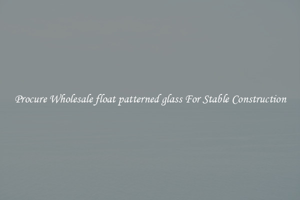 Procure Wholesale float patterned glass For Stable Construction