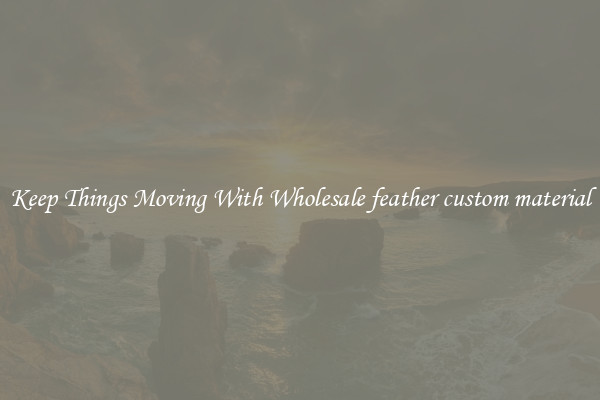 Keep Things Moving With Wholesale feather custom material