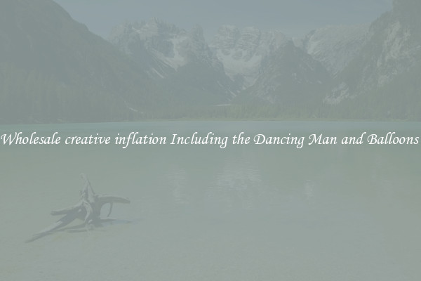 Wholesale creative inflation Including the Dancing Man and Balloons 