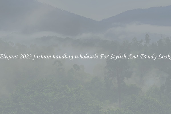 Elegant 2023 fashion handbag wholesale For Stylish And Trendy Looks