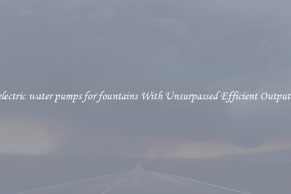 electric water pumps for fountains With Unsurpassed Efficient Outputs