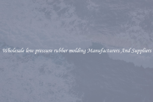 Wholesale low pressure rubber molding Manufacturers And Suppliers