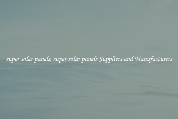 super solar panels, super solar panels Suppliers and Manufacturers