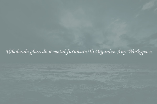 Wholesale glass door metal furniture To Organize Any Workspace
