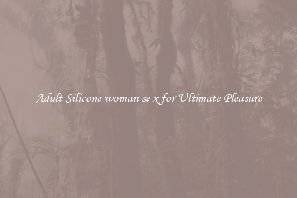 Adult Silicone woman se x for Ultimate Pleasure