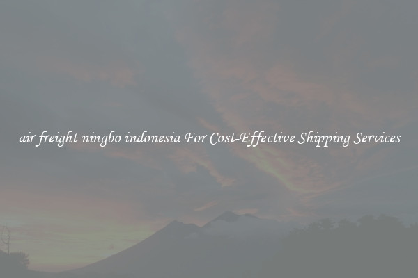air freight ningbo indonesia For Cost-Effective Shipping Services