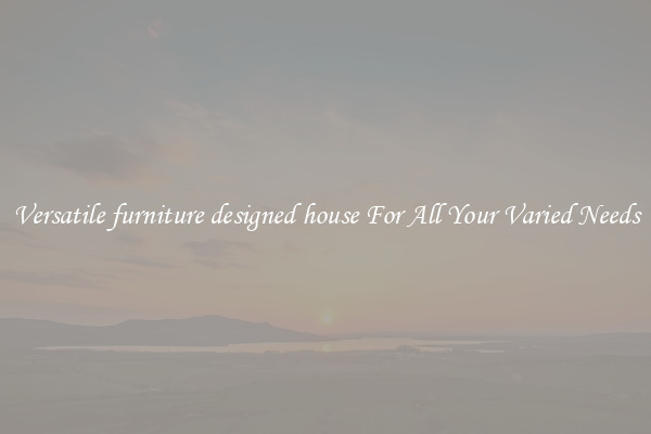 Versatile furniture designed house For All Your Varied Needs