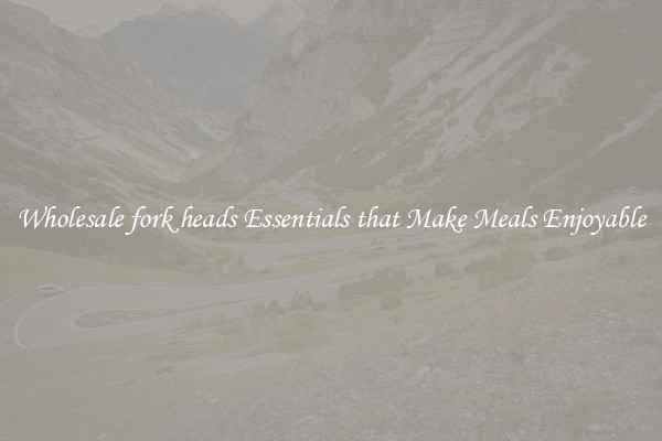Wholesale fork heads Essentials that Make Meals Enjoyable