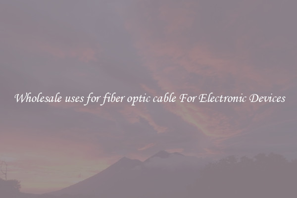 Wholesale uses for fiber optic cable For Electronic Devices