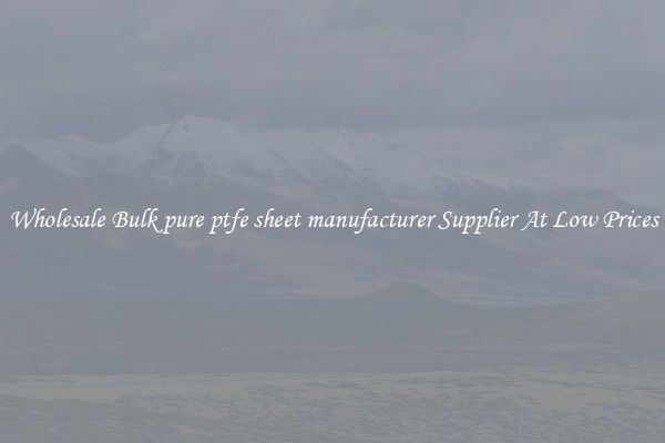 Wholesale Bulk pure ptfe sheet manufacturer Supplier At Low Prices