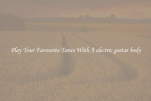 Play Your Favourite Tunes With A electric guitar body