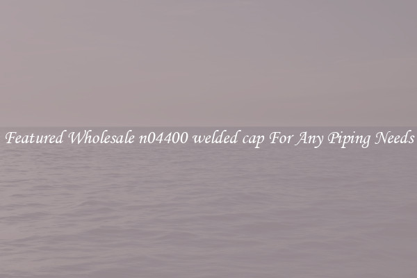 Featured Wholesale n04400 welded cap For Any Piping Needs