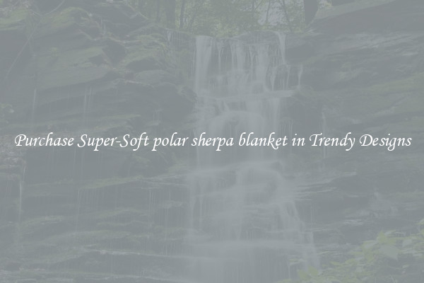 Purchase Super-Soft polar sherpa blanket in Trendy Designs