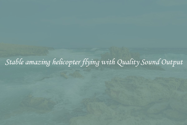 Stable amazing helicopter flying with Quality Sound Output