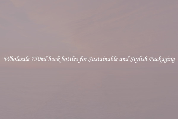 Wholesale 750ml hock bottles for Sustainable and Stylish Packaging