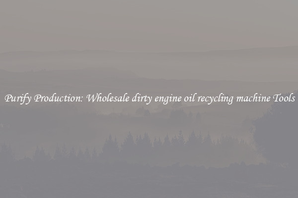 Purify Production: Wholesale dirty engine oil recycling machine Tools