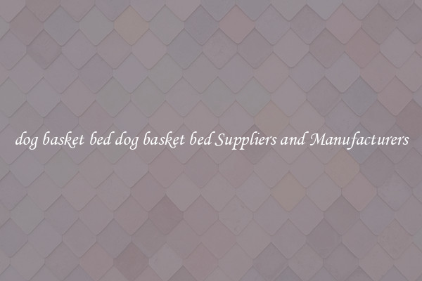 dog basket bed dog basket bed Suppliers and Manufacturers