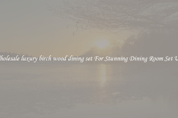 Wholesale luxury birch wood dining set For Stunning Dining Room Set Ups