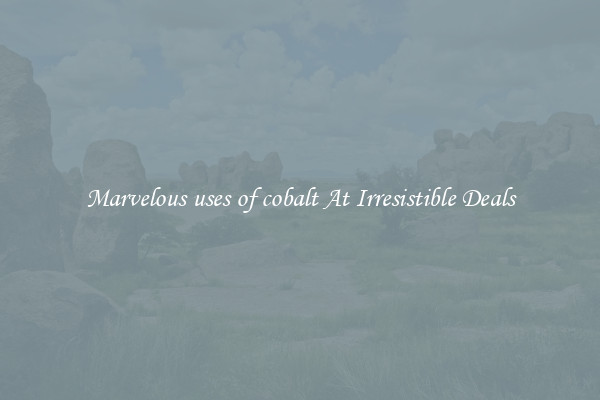 Marvelous uses of cobalt At Irresistible Deals