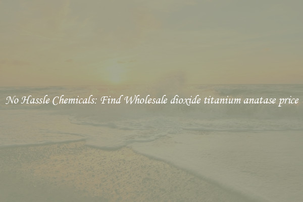 No Hassle Chemicals: Find Wholesale dioxide titanium anatase price