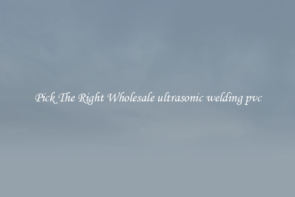 Pick The Right Wholesale ultrasonic welding pvc