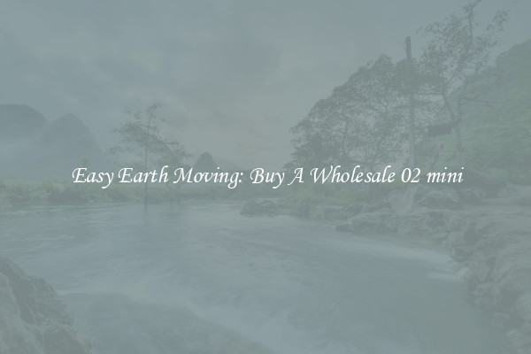 Easy Earth Moving: Buy A Wholesale 02 mini