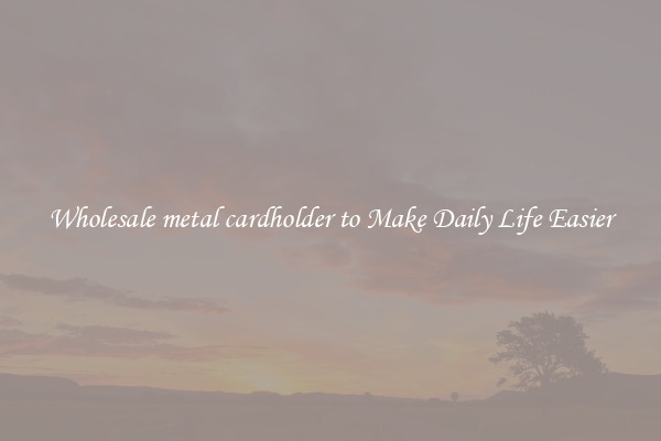 Wholesale metal cardholder to Make Daily Life Easier
