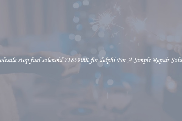 Wholesale stop fuel solenoid 7185900t for delphi For A Simple Repair Solution