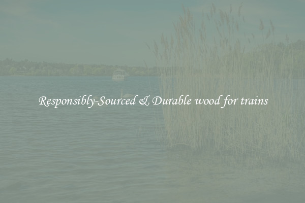 Responsibly-Sourced & Durable wood for trains