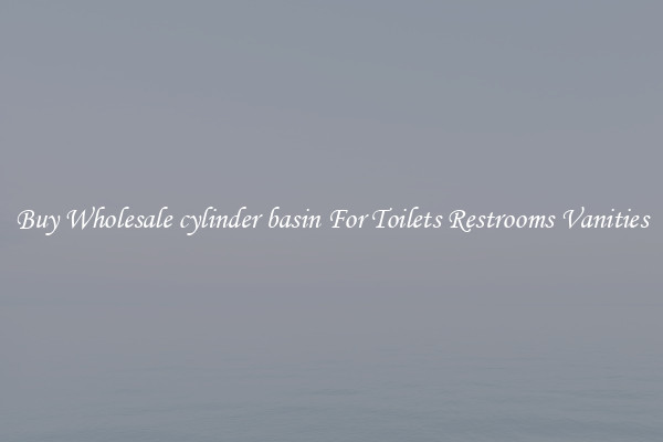 Buy Wholesale cylinder basin For Toilets Restrooms Vanities